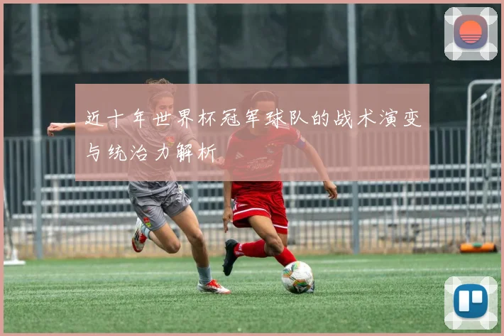 近十年世界杯冠军球队的战术演变与统治力解析
