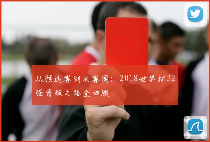 从预选赛到决赛圈:2018世界杯32强晋级之路全回顾