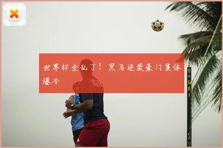 世界杯全乱了!黑马逆袭豪门集体爆冷