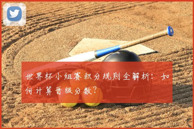 世界杯小组赛积分规则全解析：如何计算晋级分数？
