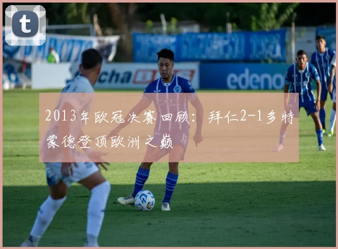 2013年欧冠决赛回顾：拜仁2-1多特蒙德登顶欧洲之巅