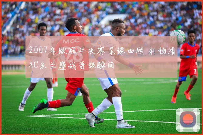 2007年欧冠半决赛录像回顾 利物浦AC米兰鏖战晋级瞬间