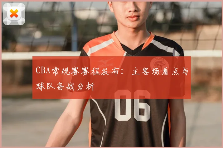 CBA常规赛赛程发布：主客场看点与球队备战分析