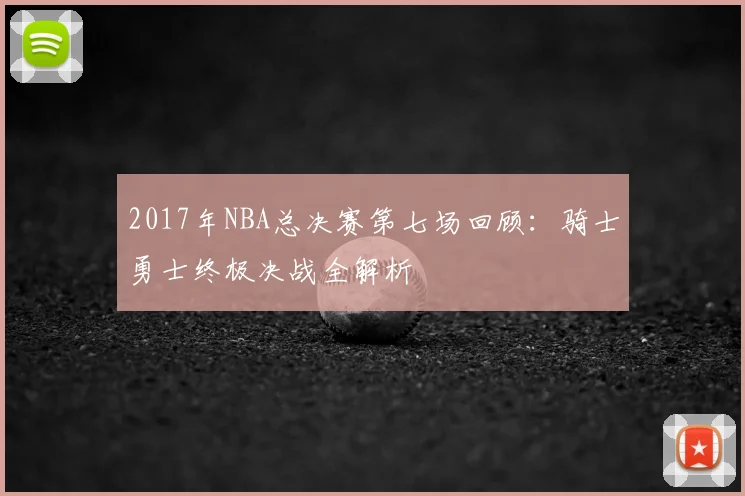 2017年NBA总决赛第七场回顾:骑士勇士终极决战全解析