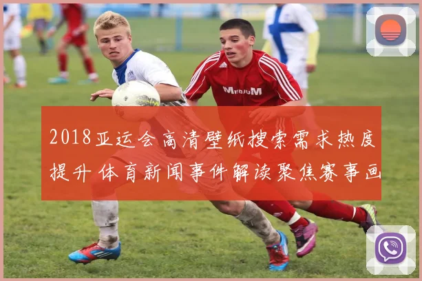 2018亚运会高清壁纸搜索需求热度提升 体育新闻事件解读聚焦赛事画面下载需求