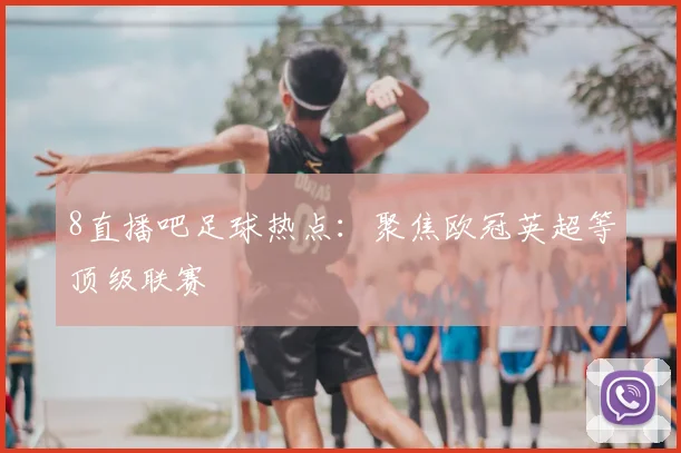 8直播吧足球热点:聚焦欧冠英超等顶级联赛