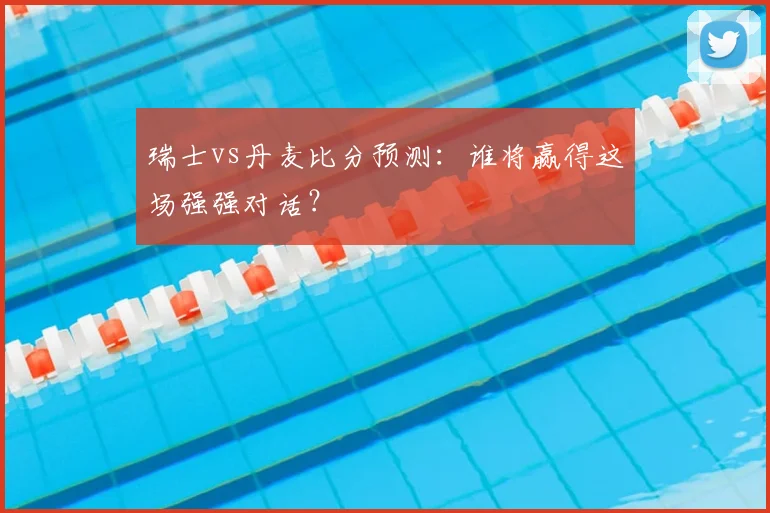 瑞士vs丹麦比分预测：谁将赢得这场强强对话？