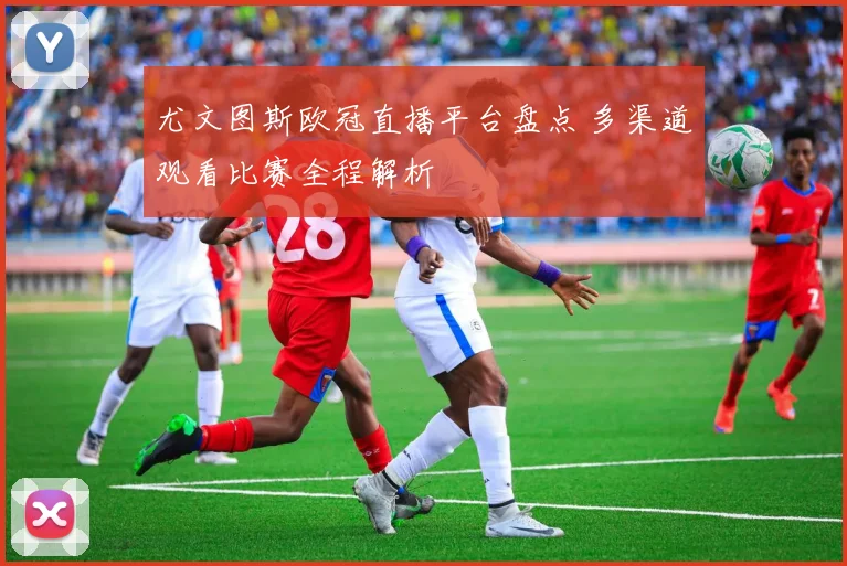 尤文图斯欧冠直播平台盘点 多渠道观看比赛全程解析
