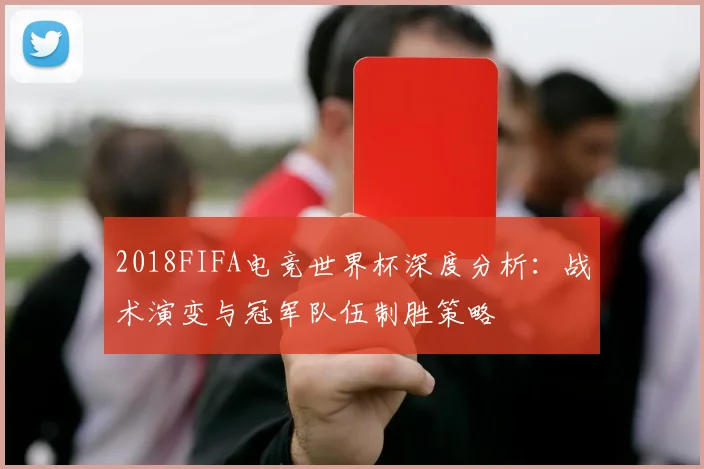 2018FIFA电竞世界杯深度分析：战术演变与冠军队伍制胜策略