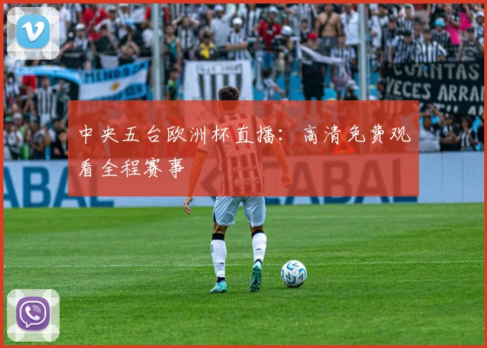 中央五台欧洲杯直播：高清免费观看全程赛事