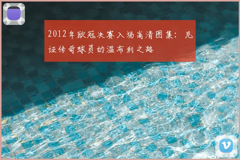 2012年欧冠决赛入场高清图集：见证传奇球员的温布利之路