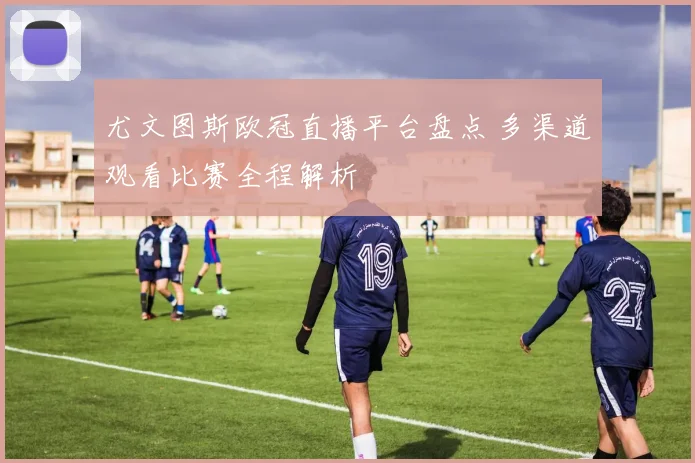 尤文图斯欧冠直播平台盘点 多渠道观看比赛全程解析