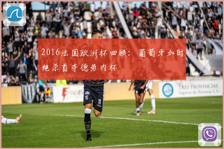 2016法国欧洲杯回顾:葡萄牙加时绝杀首夺德劳内杯