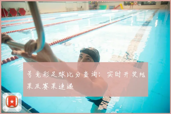 号竞彩足球比分查询：实时开奖结果及赛果速递