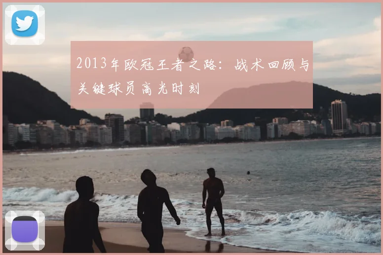 2013年欧冠王者之路：战术回顾与关键球员高光时刻