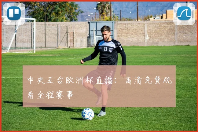 中央五台欧洲杯直播：高清免费观看全程赛事