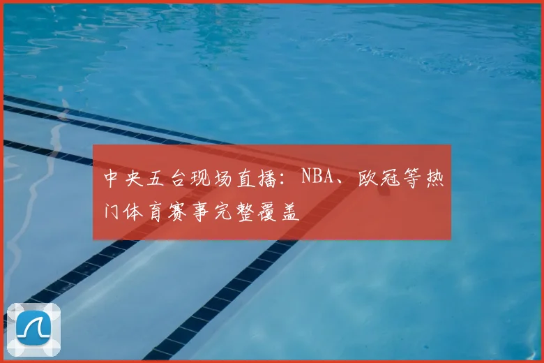 中央五台现场直播：NBA、欧冠等热门体育赛事完整覆盖