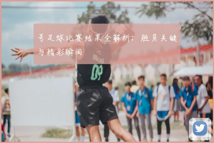 号足球比赛结果全解析：胜负关键与精彩瞬间