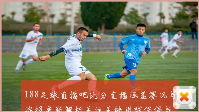 188足球直播吧比分直播涵盖赛况与战报更新解析关注关键进球伤停与轮换