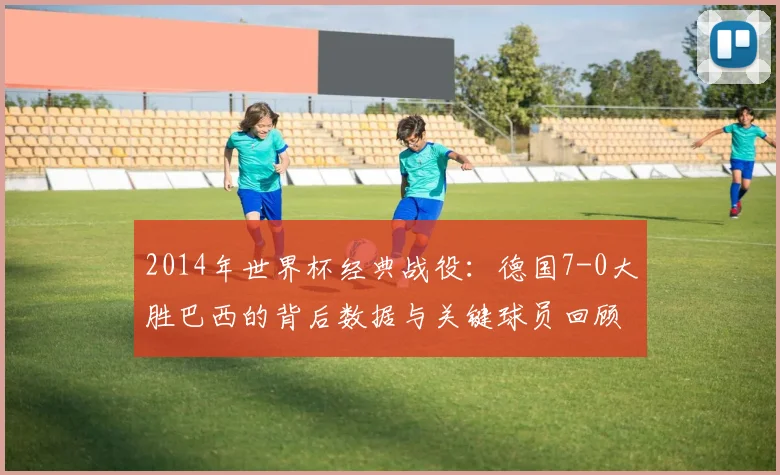 2014年世界杯经典战役：德国7-0大胜巴西的背后数据与关键球员回顾