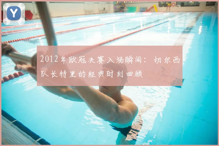 2012年欧冠决赛入场瞬间：切尔西队长特里的经典时刻回顾