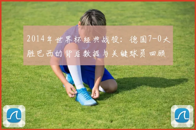 2014年世界杯经典战役：德国7-0大胜巴西的背后数据与关键球员回顾