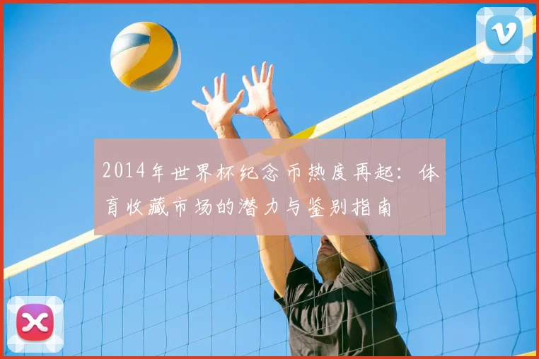 2014年世界杯纪念币热度再起：体育收藏市场的潜力与鉴别指南
