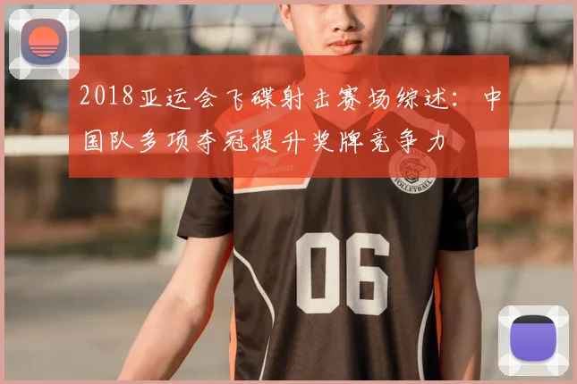 2018亚运会飞碟射击赛场综述:中国队多项夺冠提升奖牌竞争力