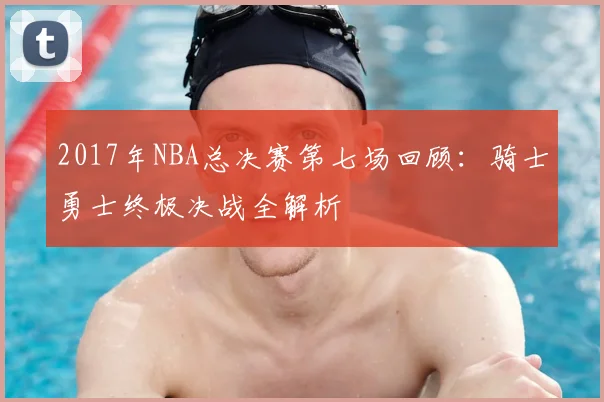 2017年NBA总决赛第七场回顾:骑士勇士终极决战全解析