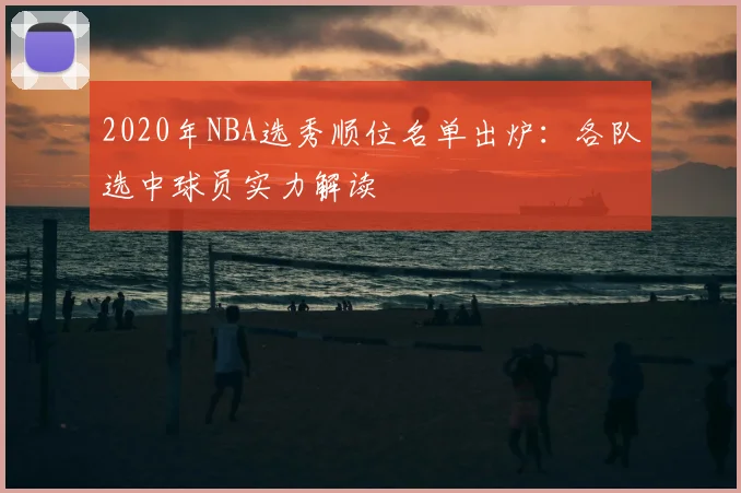 2020年NBA选秀顺位名单出炉：各队选中球员实力解读