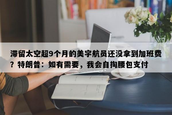滞留太空超9个月的美宇航员还没拿到加班费？特朗普：如有需要，我会自掏腰包支付