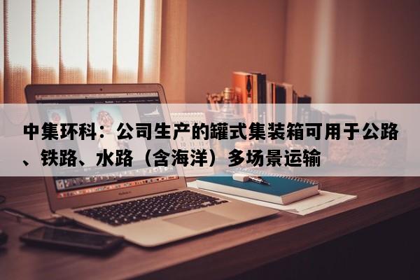 中集环科：公司生产的罐式集装箱可用于公路、铁路、水路（含海洋）多场景运输