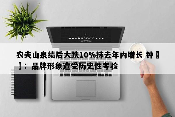 农夫山泉绩后大跌10%抹去年内增长 钟睒睒：品牌形象遭受历史性考验