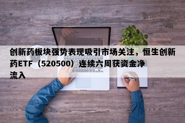 创新药板块强势表现吸引市场关注，恒生创新药ETF（520500）连续六周获资金净流入