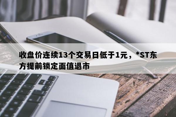 收盘价连续13个交易日低于1元，*ST东方提前锁定面值退市