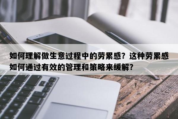 如何理解做生意过程中的劳累感？这种劳累感如何通过有效的管理和策略来缓解？
