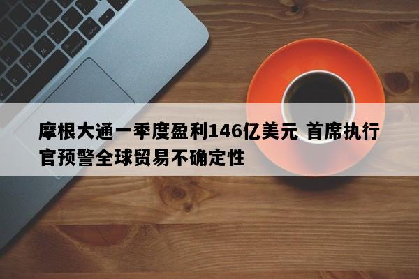 摩根大通一季度盈利146亿美元 首席执行官预警全球贸易不确定性