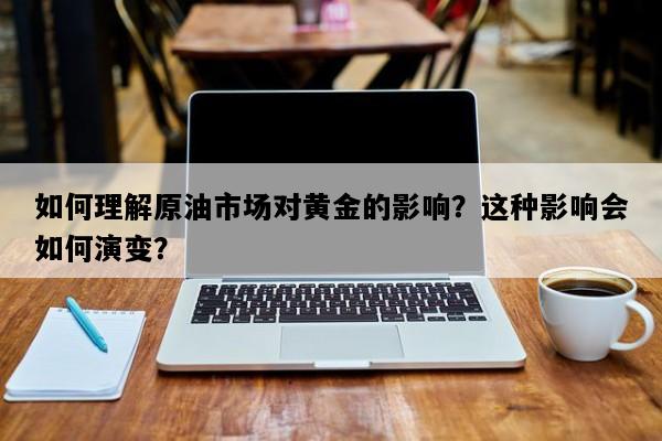 如何理解原油市场对黄金的影响？这种影响会如何演变？