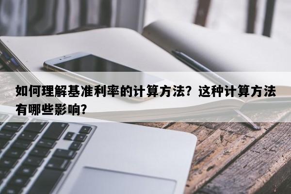 如何理解基准利率的计算方法？这种计算方法有哪些影响？