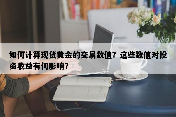 如何计算现货黄金的交易数值？这些数值对投资收益有何影响？