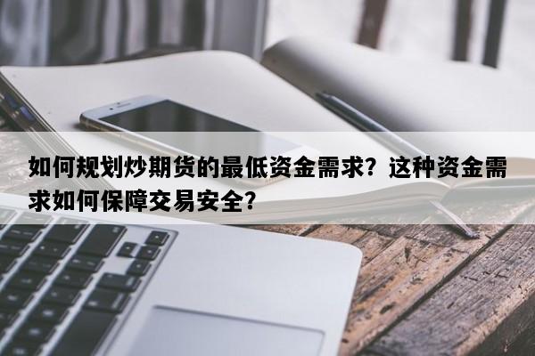 如何规划炒期货的最低资金需求？这种资金需求如何保障交易安全？