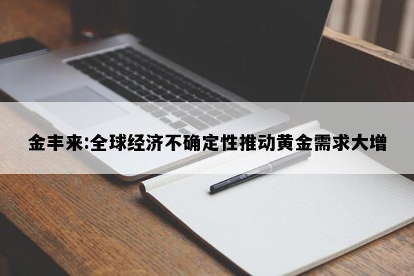 金丰来:全球经济不确定性推动黄金需求大增