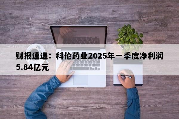 财报速递：科伦药业2025年一季度净利润5.84亿元