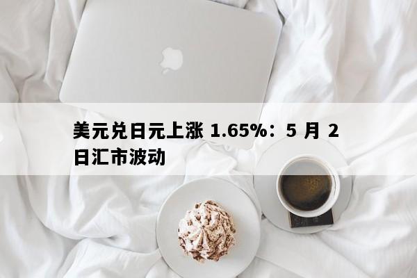 美元兑日元上涨 1.65%：5 月 2 日汇市波动