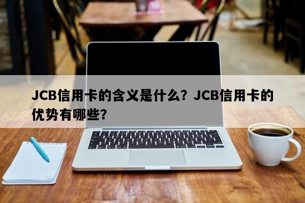 JCB信用卡的含义是什么？JCB信用卡的优势有哪些？