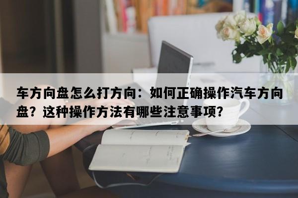 车方向盘怎么打方向：如何正确操作汽车方向盘？这种操作方法有哪些注意事项？