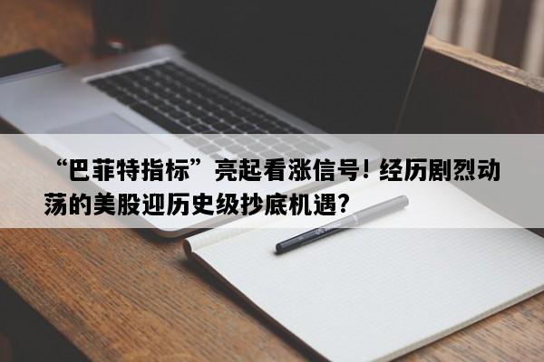 “巴菲特指标”亮起看涨信号! 经历剧烈动荡的美股迎历史级抄底机遇?