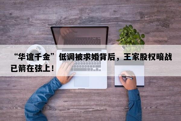 “华谊千金”低调被求婚背后，王家股权暗战已箭在弦上！