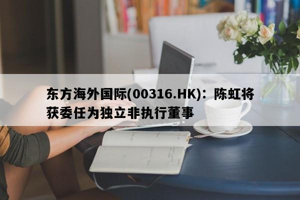 东方海外国际(00316.HK)：陈虹将获委任为独立非执行董事