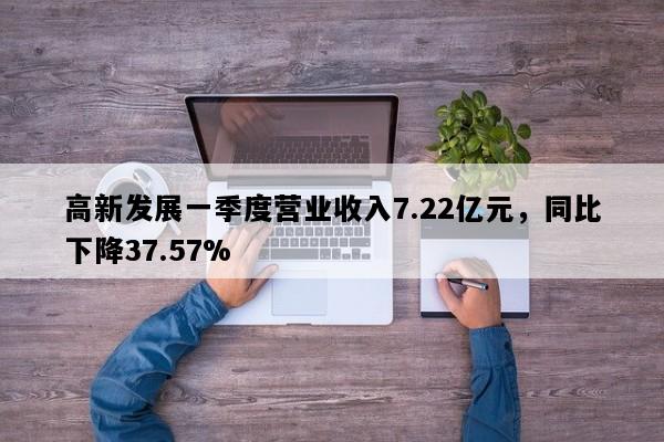 高新发展一季度营业收入7.22亿元，同比下降37.57%